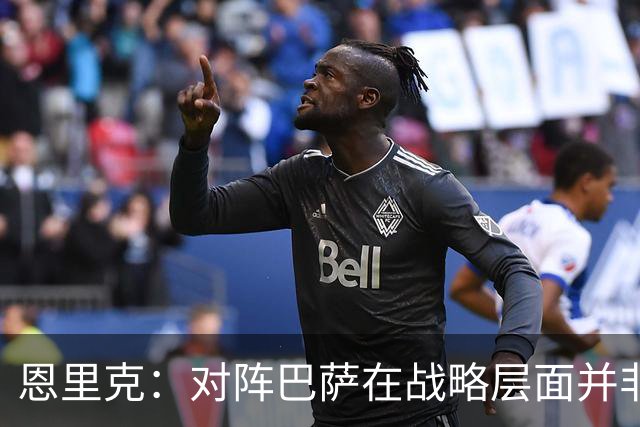 恩里克：对阵巴萨在战略层面并非决定性；在主场我们强大得多